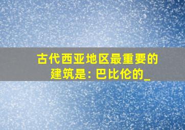 古代西亚地区最重要的建筑是: 巴比伦的_